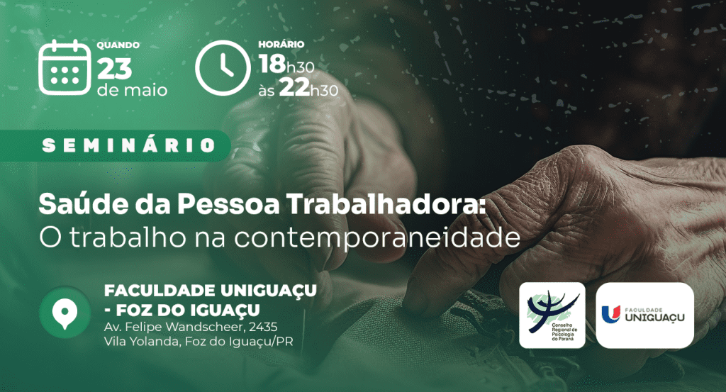 A imagem é um cartaz institucional de divulgação de um seminário intitulado “Saúde da Pessoa Trabalhadora: O trabalho na contemporaneidade”, promovido pelo Conselho Regional de Psicologia do Paraná em parceria com a Faculdade Uniguaçu. O plano de fundo apresenta uma fotografia em tons escuros e verdes, com destaque para mãos envelhecidas em processo de costura, remetendo ao trabalho manual e à dignidade do trabalho ao longo da vida. A arte traz em destaque a data do evento, 23 de maio, e o horário de realização, das 18h30 às 22h30. O seminário acontecerá presencialmente na Faculdade Uniguaçu, localizada na Avenida Felipe Wandscheer, número 2435, no bairro Vila Yolanda, em Foz do Iguaçu, Paraná. Os logotipos das instituições realizadoras estão posicionados na parte inferior da imagem.